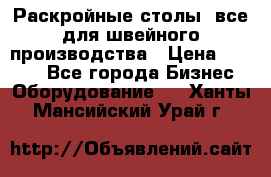 Раскройные столы, все для швейного производства › Цена ­ 4 900 - Все города Бизнес » Оборудование   . Ханты-Мансийский,Урай г.